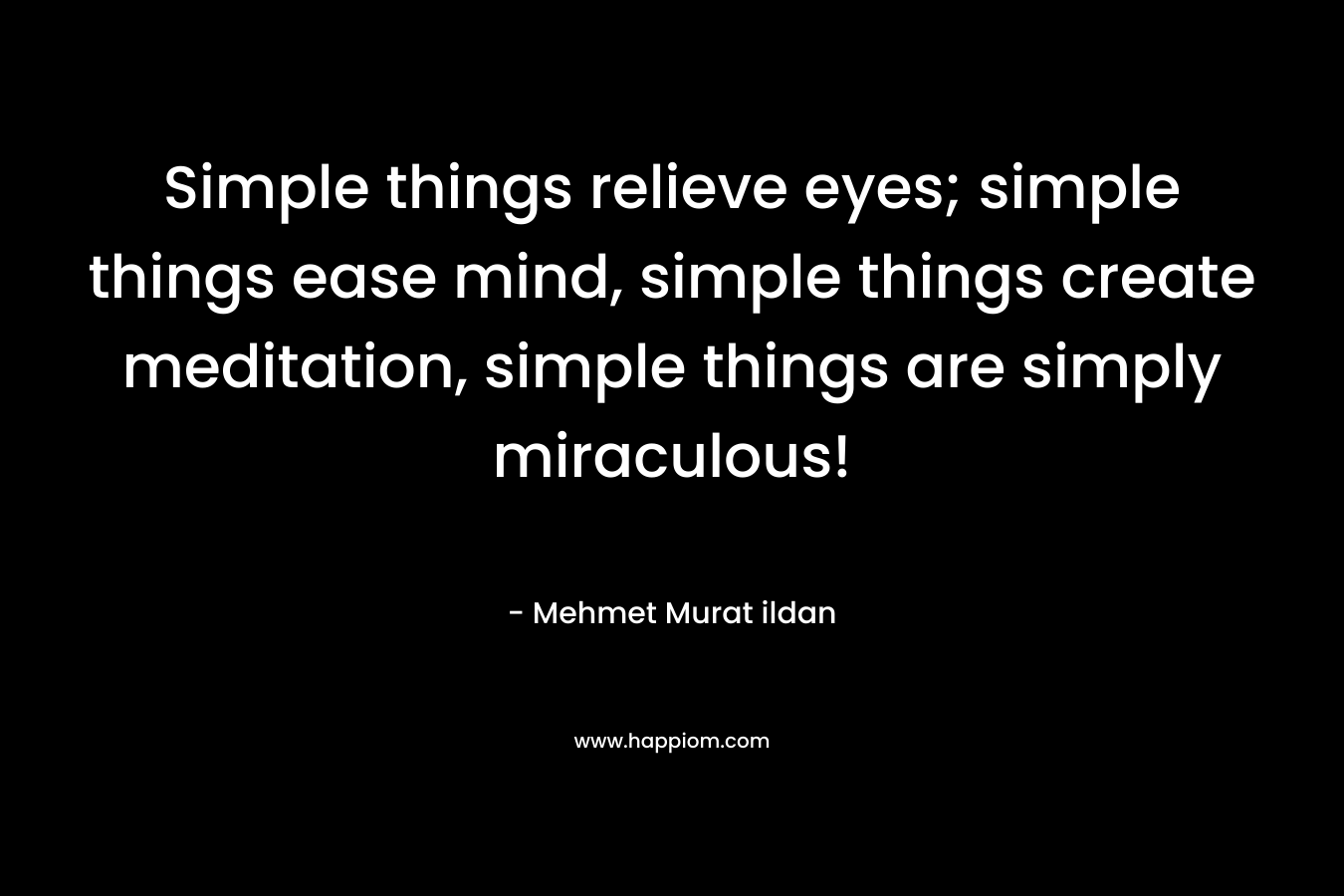 Simple things relieve eyes; simple things ease mind, simple things create meditation, simple things are simply miraculous!