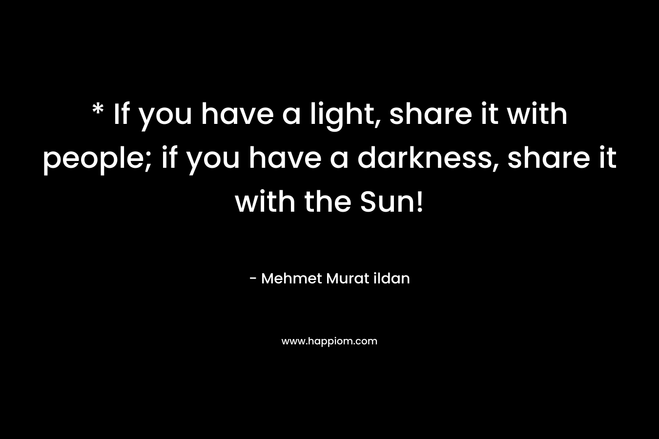 * If you have a light, share it with people; if you have a darkness, share it with the Sun!
