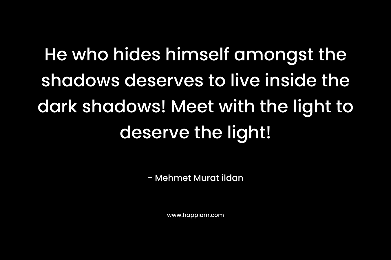 He who hides himself amongst the shadows deserves to live inside the dark shadows! Meet with the light to deserve the light!
