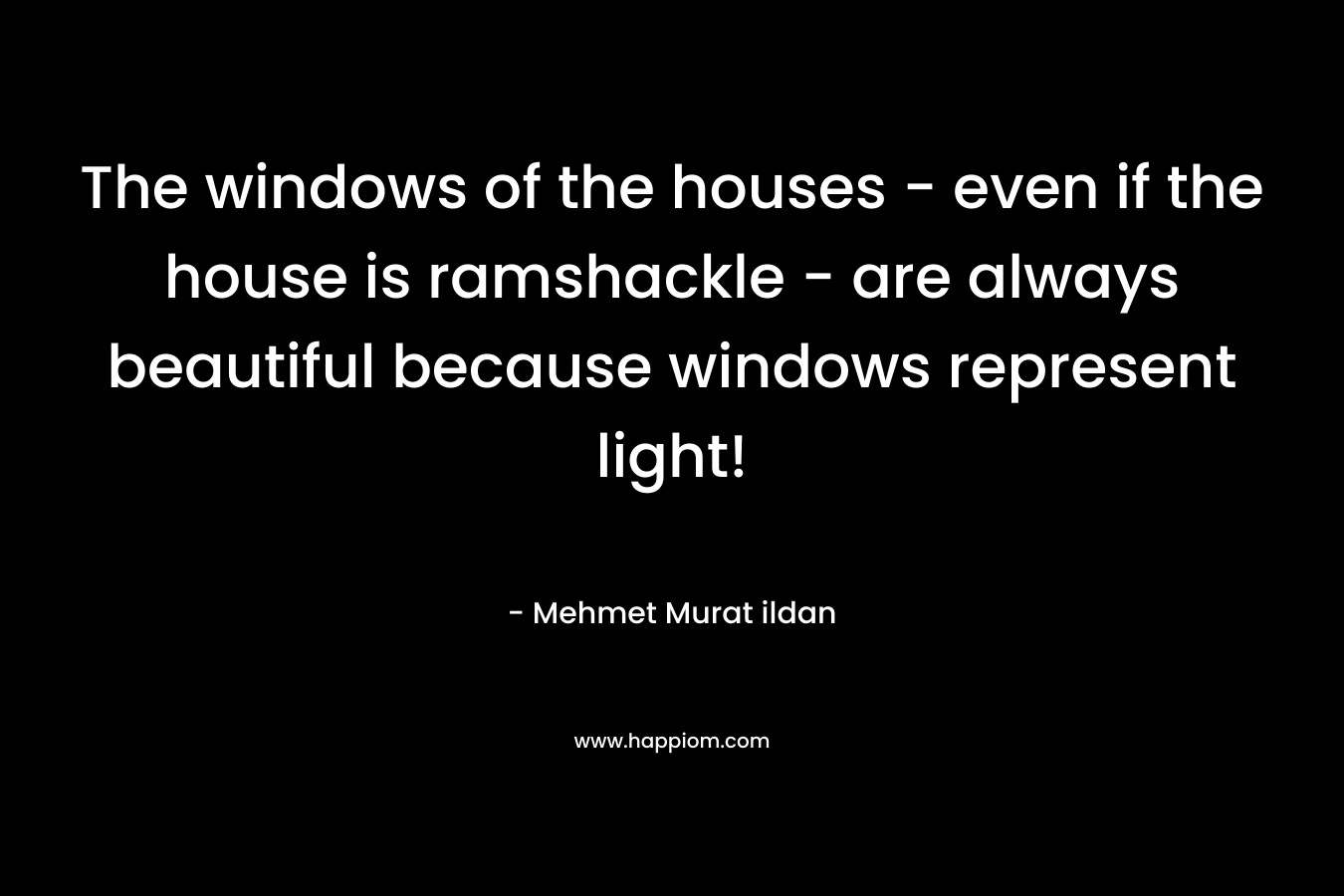 The windows of the houses – even if the house is ramshackle – are always beautiful because windows represent light! – Mehmet Murat ildan