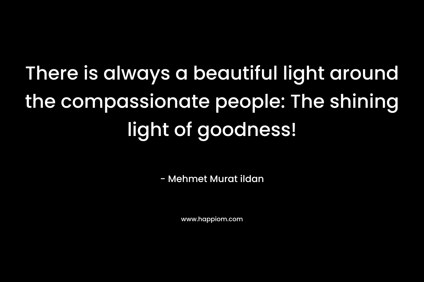 There is always a beautiful light around the compassionate people: The shining light of goodness!