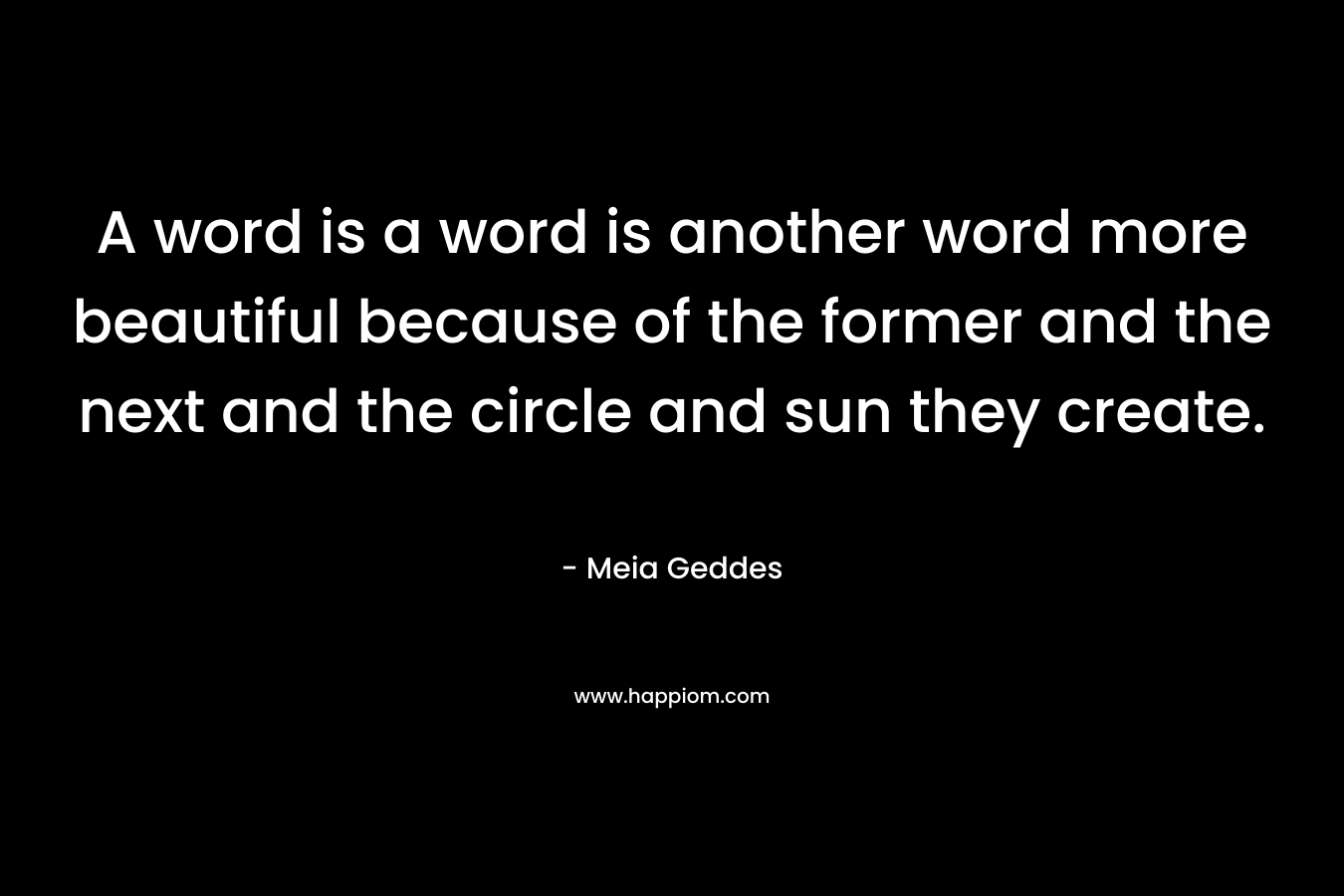 A word is a word is another word more beautiful because of the former and the next and the circle and sun they create.