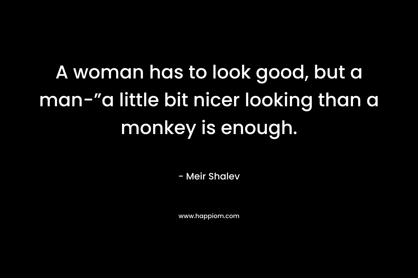 A woman has to look good, but a man-”a little bit nicer looking than a monkey is enough. – Meir Shalev