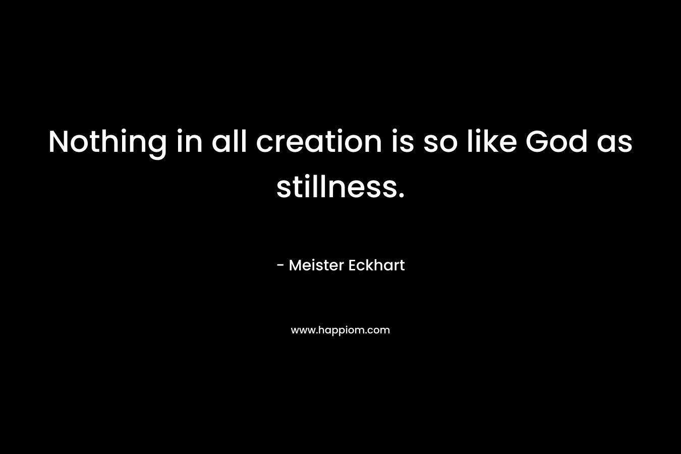 Nothing in all creation is so like God as stillness.