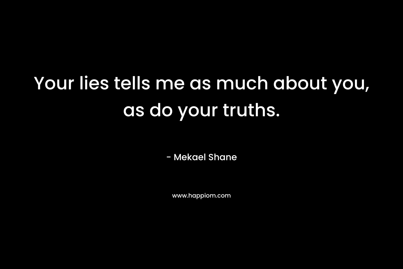 Your lies tells me as much about you, as do your truths. – Mekael Shane