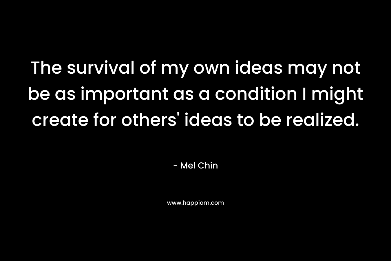 The survival of my own ideas may not be as important as a condition I might create for others' ideas to be realized.