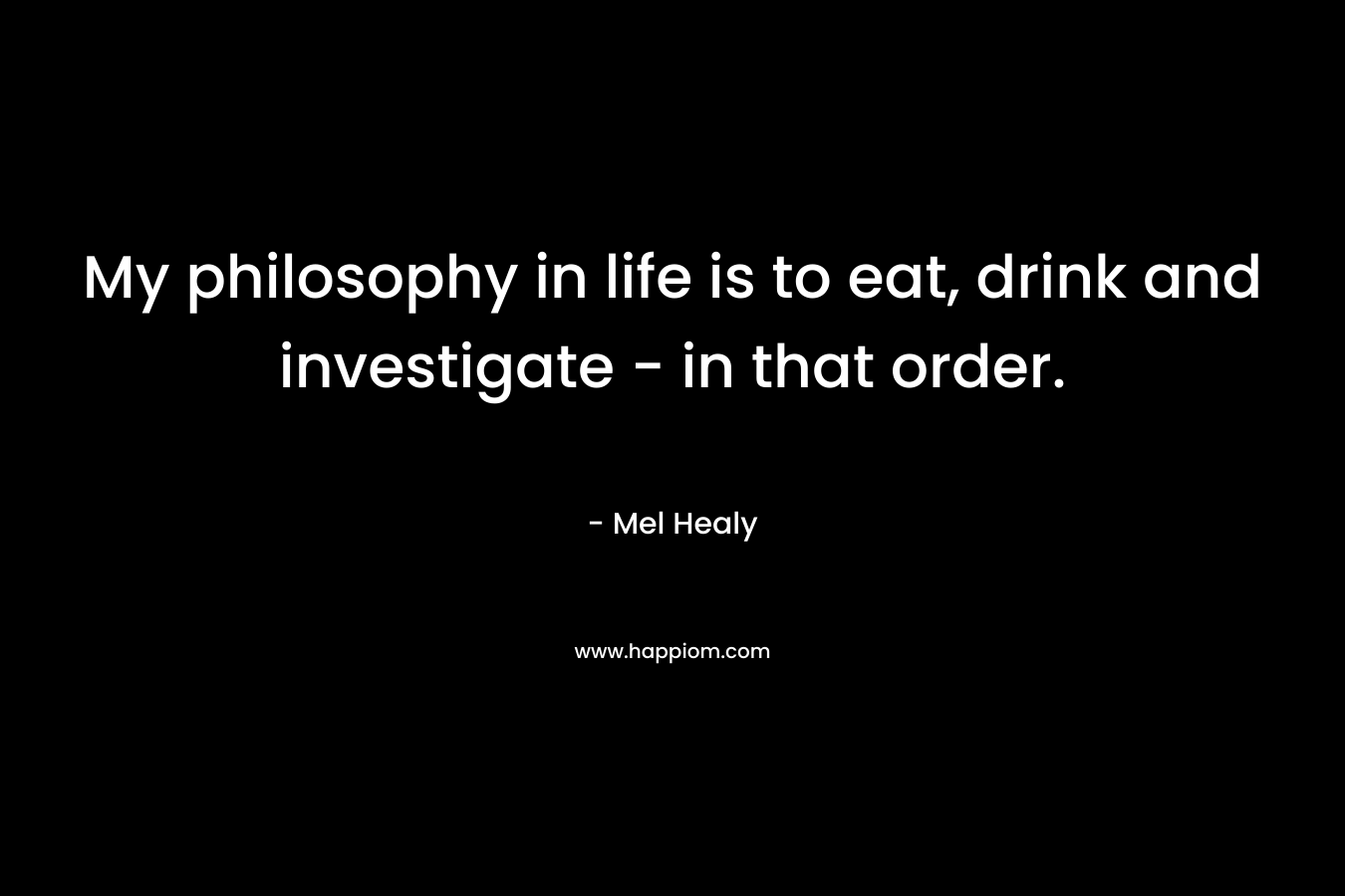 My philosophy in life is to eat, drink and investigate - in that order.