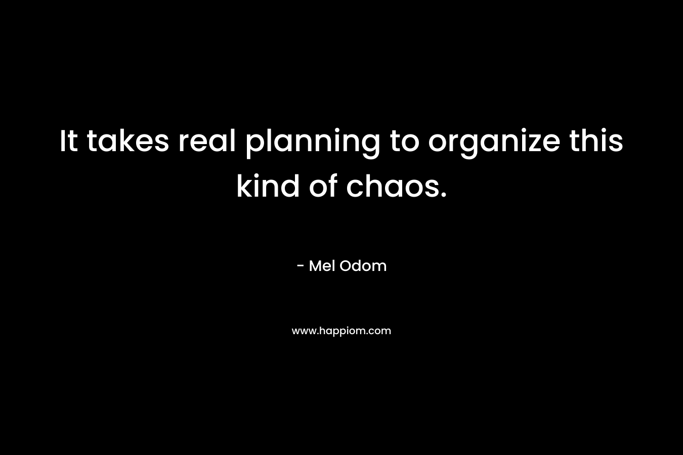 It takes real planning to organize this kind of chaos.