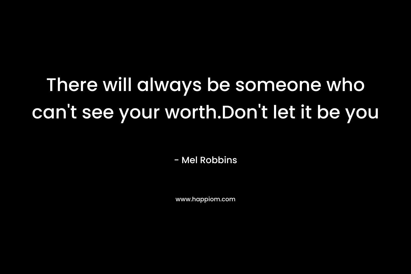 There will always be someone who can't see your worth.Don't let it be you