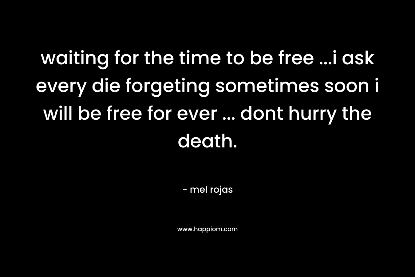 waiting for the time to be free …i ask every die forgeting sometimes soon i will be free for ever … dont hurry the death. – mel rojas