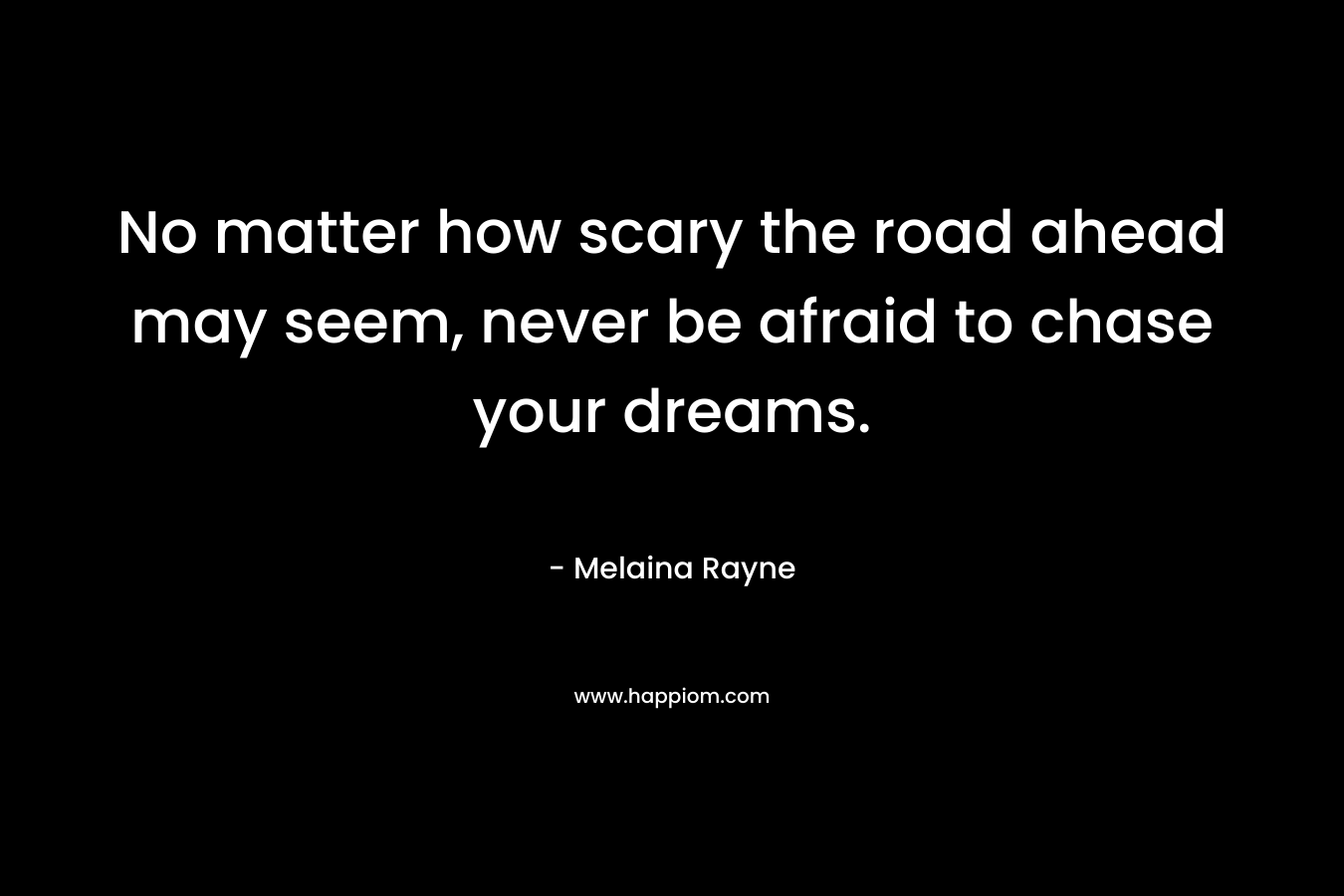 No matter how scary the road ahead may seem, never be afraid to chase your dreams.