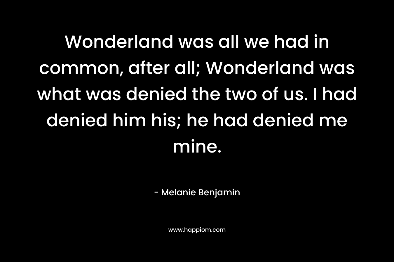 Wonderland was all we had in common, after all; Wonderland was what was denied the two of us. I had denied him his; he had denied me mine.