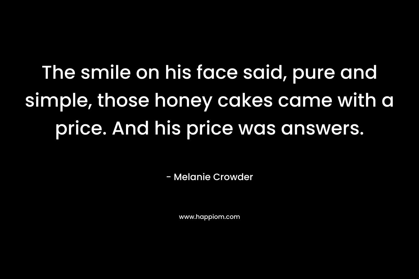 The smile on his face said, pure and simple, those honey cakes came with a price. And his price was answers. – Melanie  Crowder