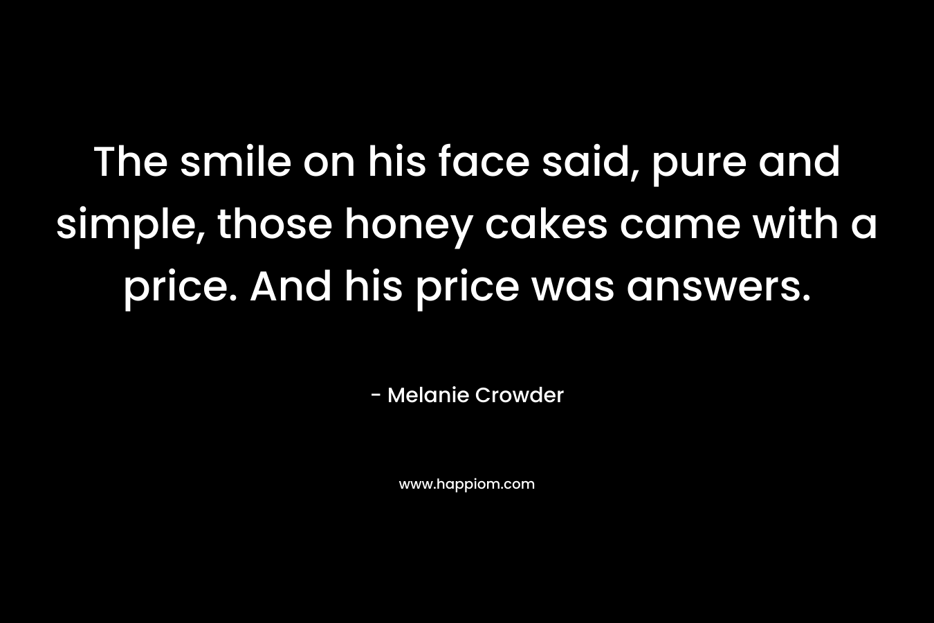 The smile on his face said, pure and simple, those honey cakes came with a price. And his price was answers.