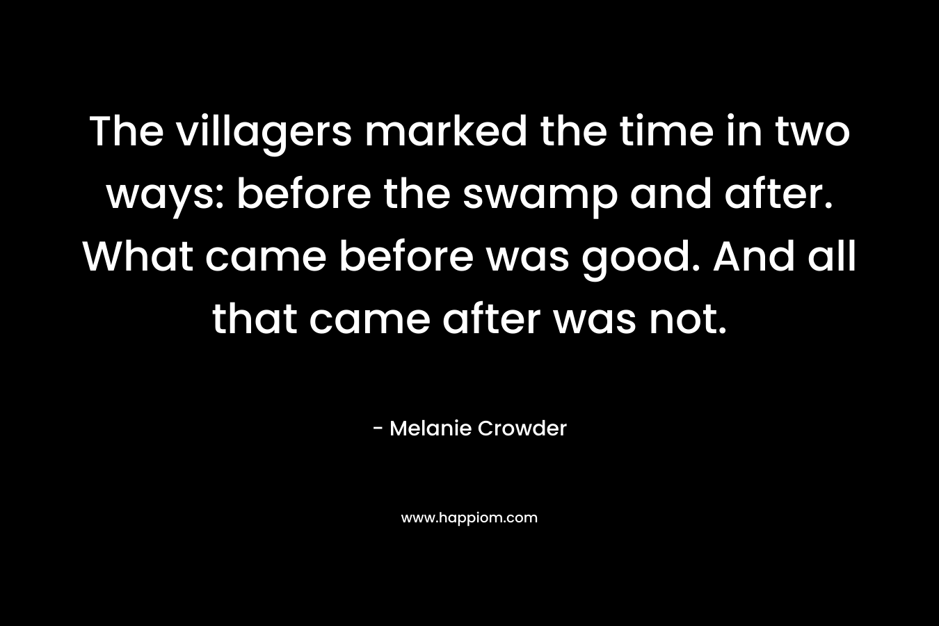 The villagers marked the time in two ways: before the swamp and after. What came before was good. And all that came after was not. – Melanie Crowder