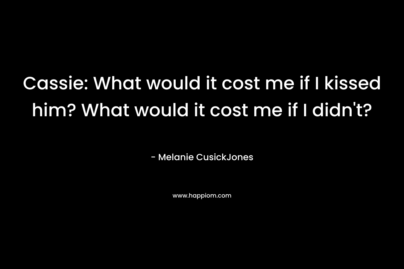 Cassie: What would it cost me if I kissed him? What would it cost me if I didn’t? – Melanie CusickJones