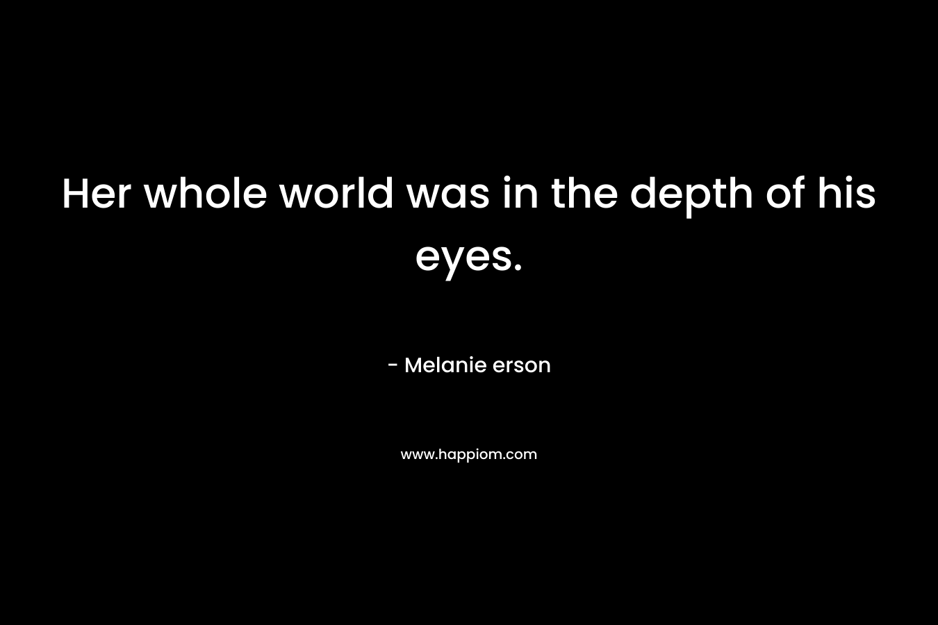 Her whole world was in the depth of his eyes. – Melanie erson