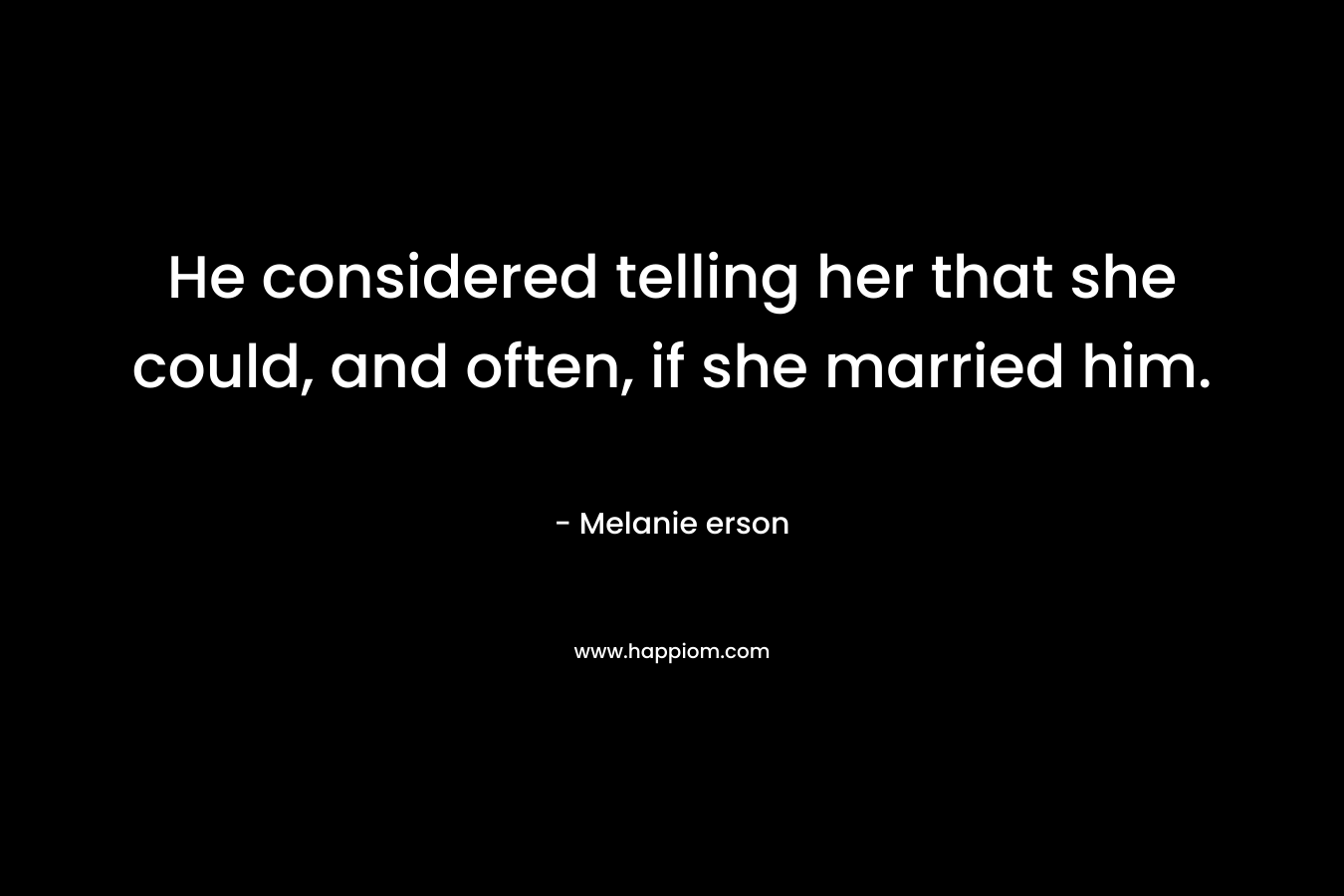 He considered telling her that she could, and often, if she married him. – Melanie erson
