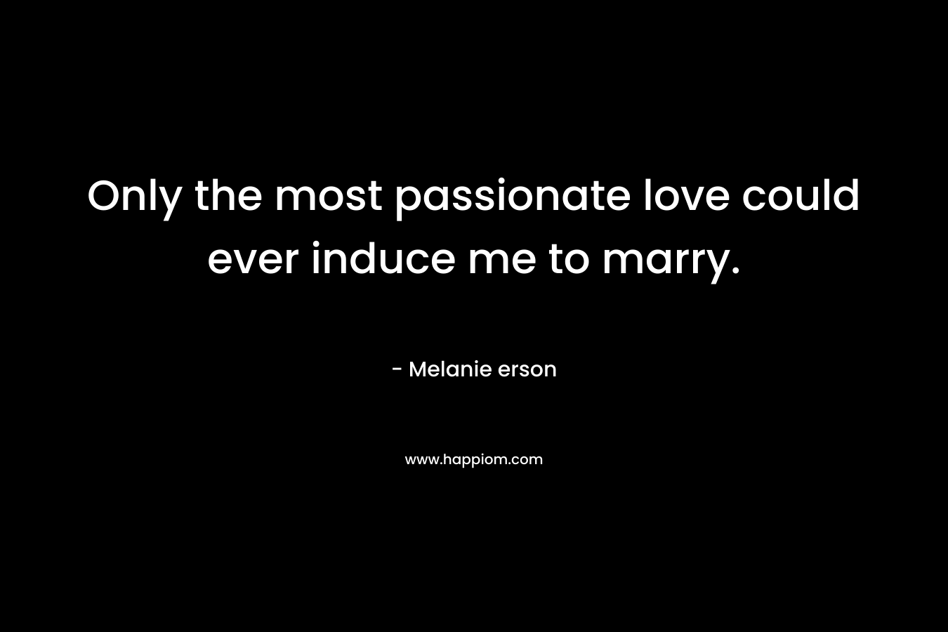 Only the most passionate love could ever induce me to marry.