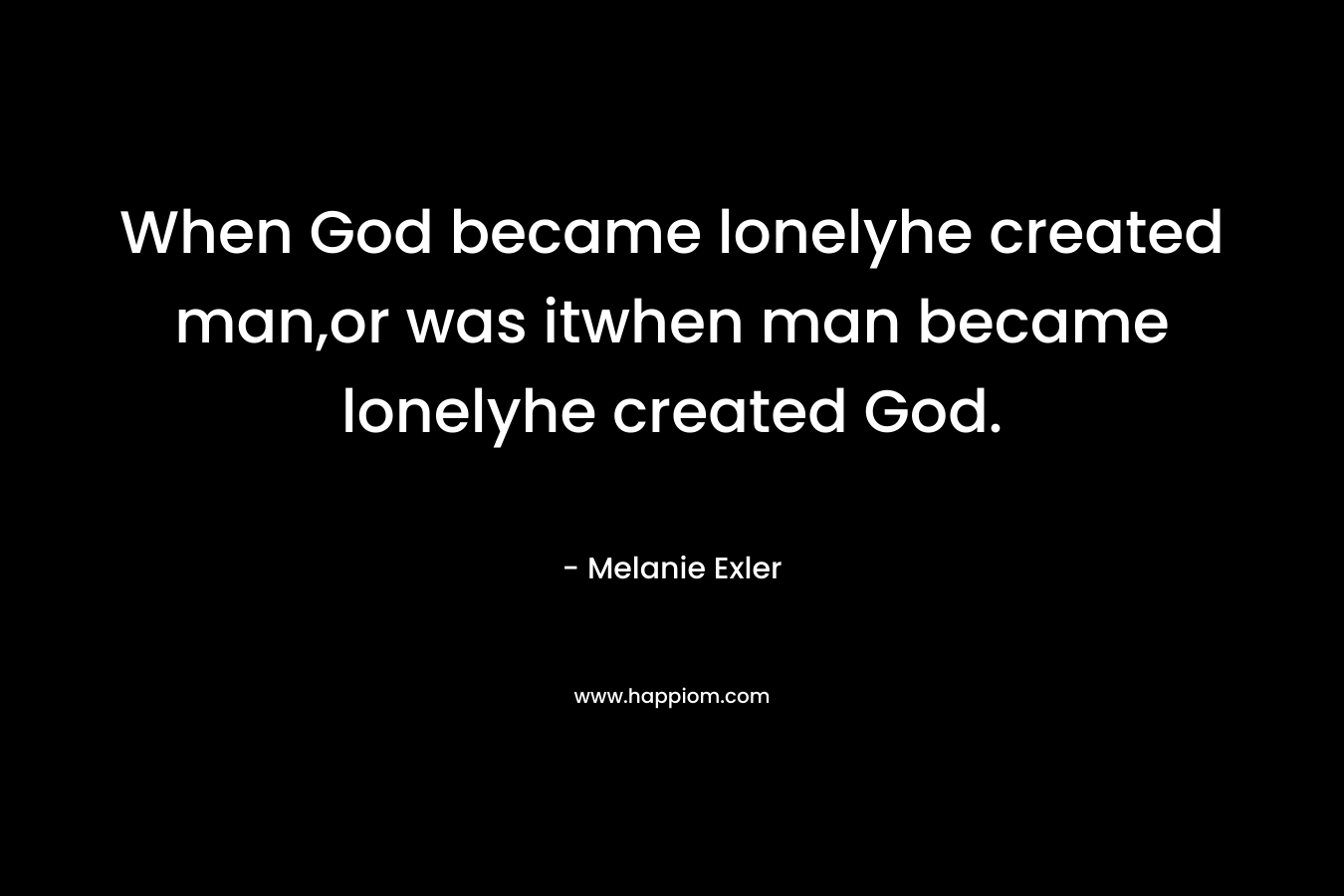 When God became lonelyhe created man,or was itwhen man became lonelyhe created God. – Melanie Exler