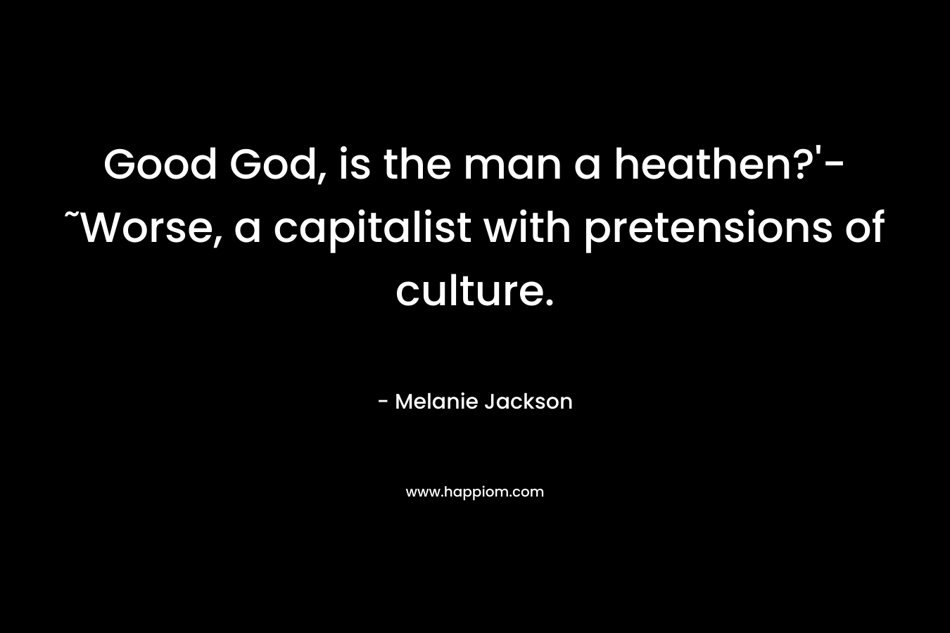 Good God, is the man a heathen?’-˜Worse, a capitalist with pretensions of culture. – Melanie Jackson