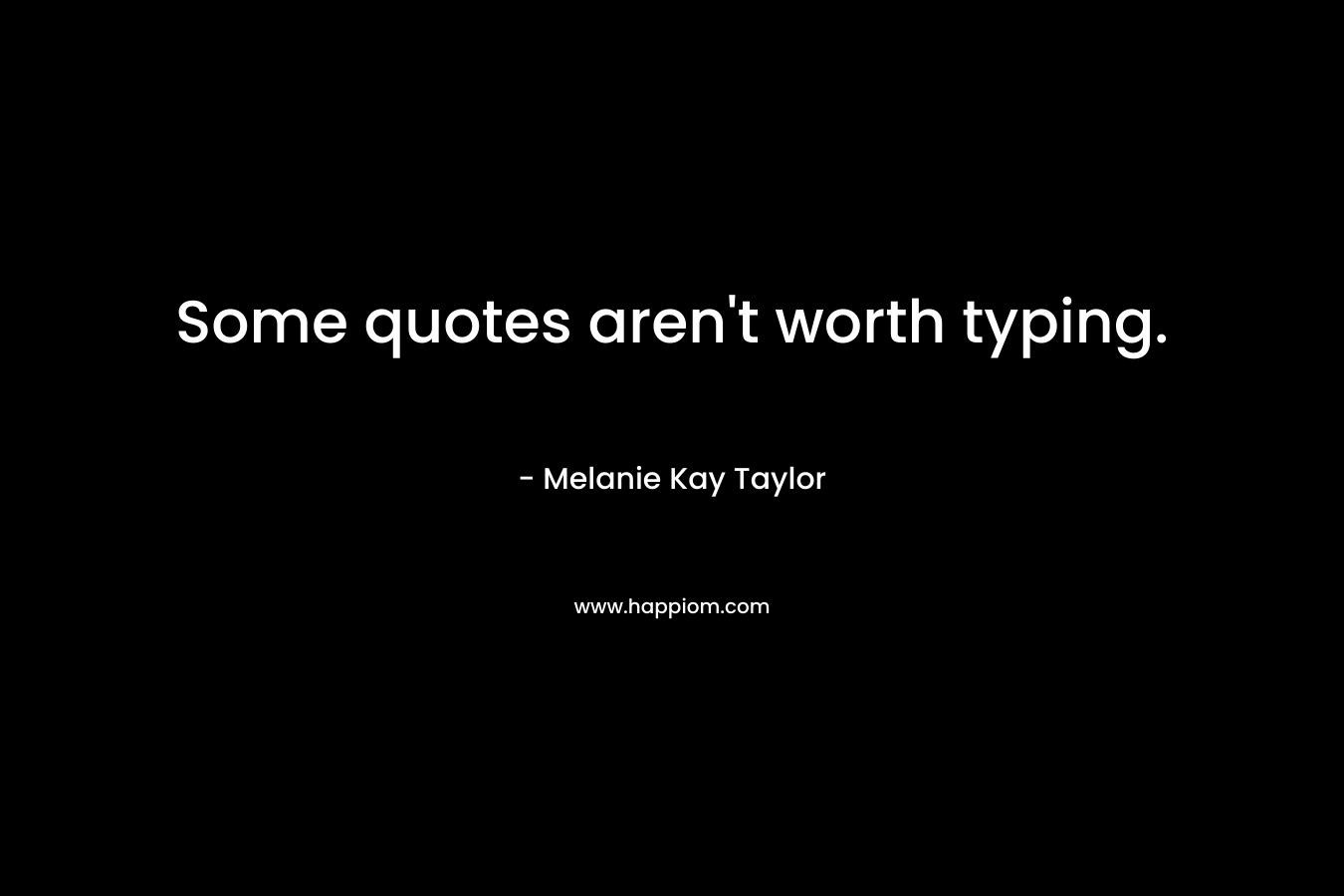 Some quotes aren’t worth typing. – Melanie Kay Taylor