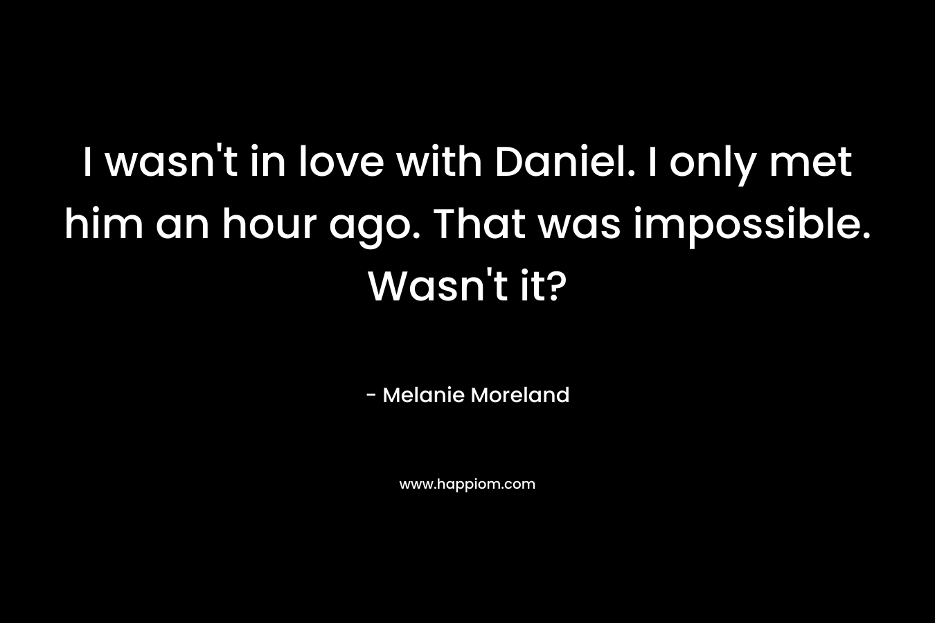 I wasn’t in love with Daniel. I only met him an hour ago. That was impossible. Wasn’t it? – Melanie Moreland