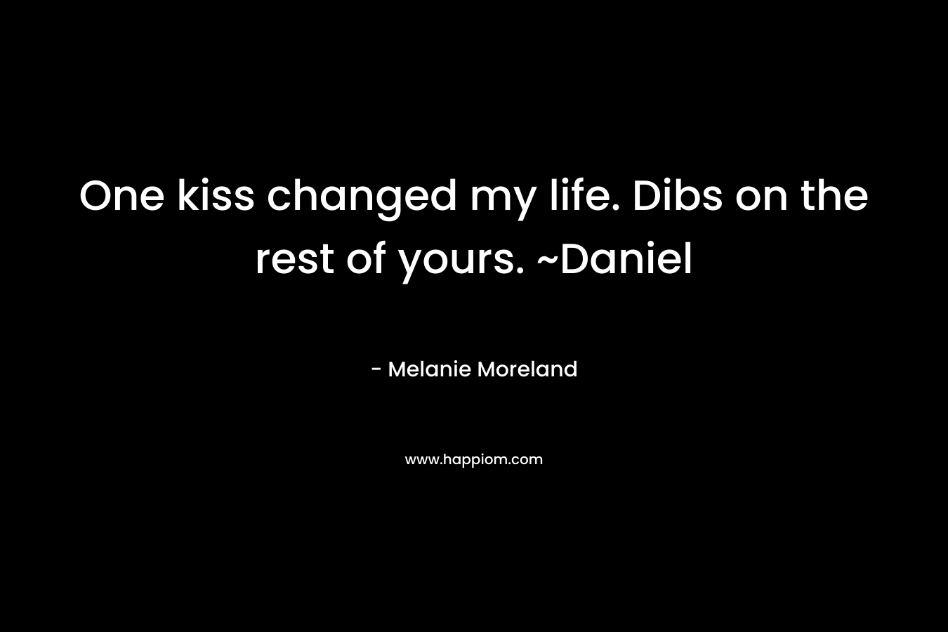 One kiss changed my life. Dibs on the rest of yours. ~Daniel – Melanie Moreland