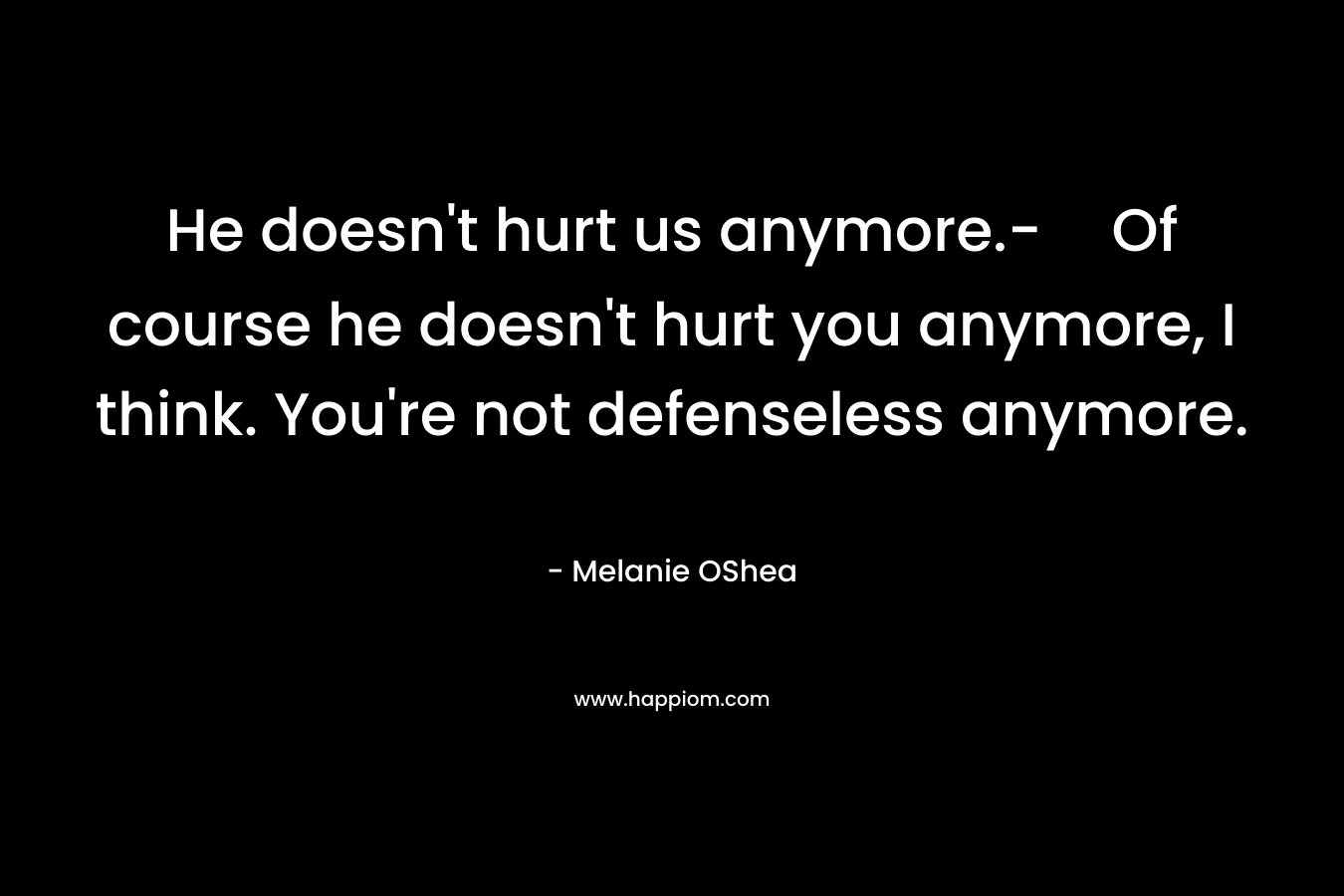 He doesn't hurt us anymore.-Of course he doesn't hurt you anymore, I think. You're not defenseless anymore.
