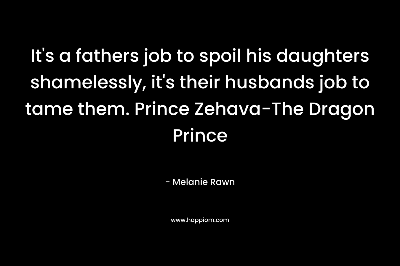 It’s a fathers job to spoil his daughters shamelessly, it’s their husbands job to tame them. Prince Zehava-The Dragon Prince – Melanie Rawn