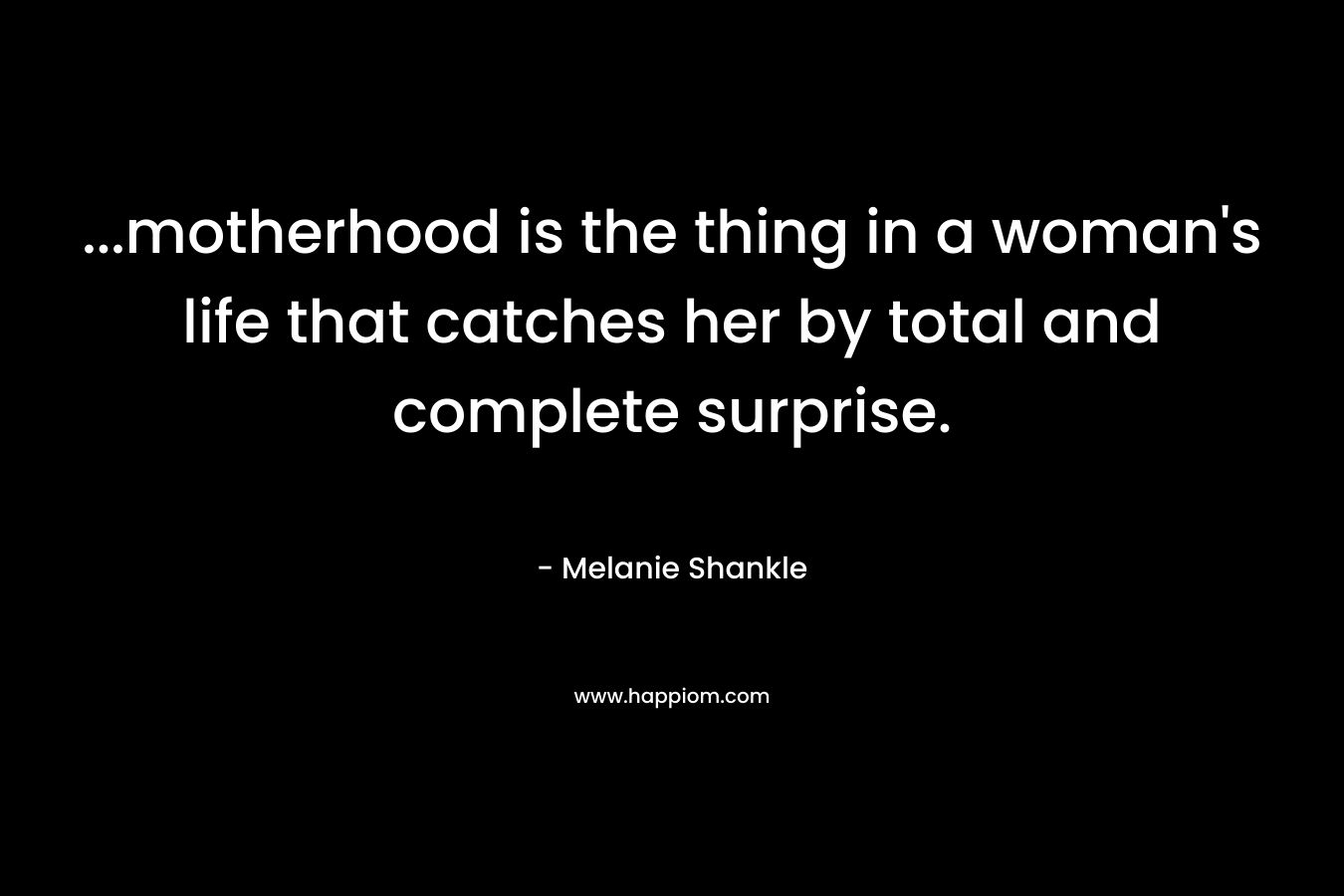 …motherhood is the thing in a woman’s life that catches her by total and complete surprise. – Melanie Shankle