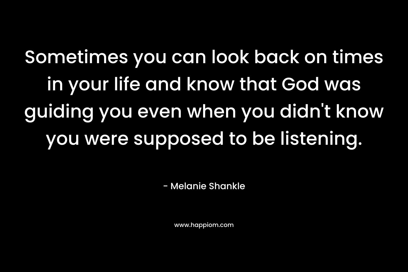 Sometimes you can look back on times in your life and know that God was guiding you even when you didn’t know you were supposed to be listening. – Melanie Shankle