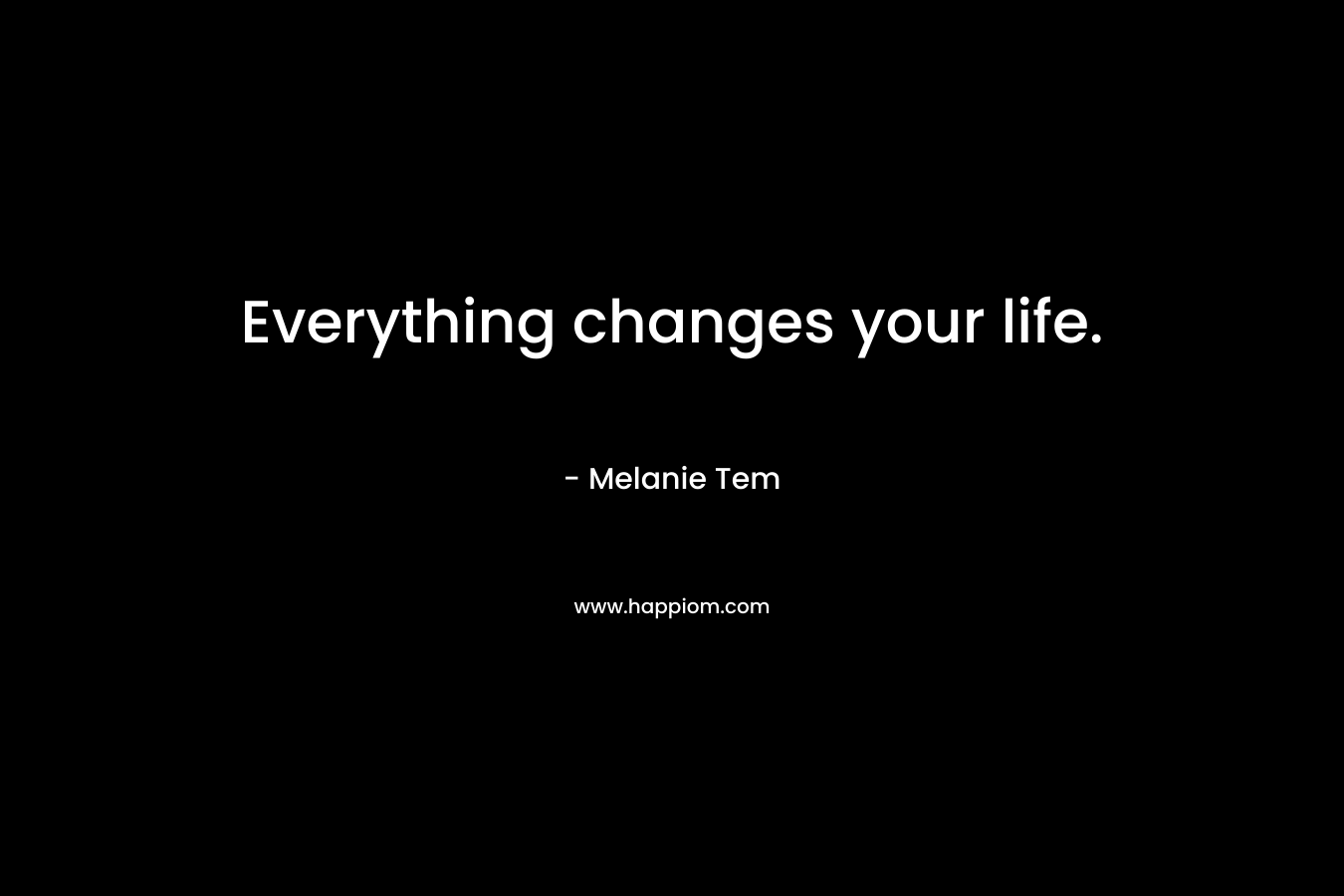 Everything changes your life.