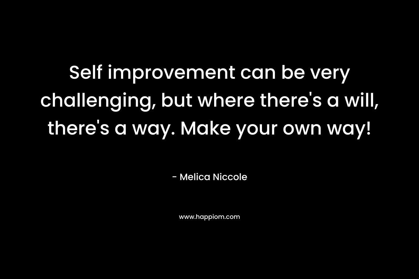 Self improvement can be very challenging, but where there's a will, there's a way. Make your own way!