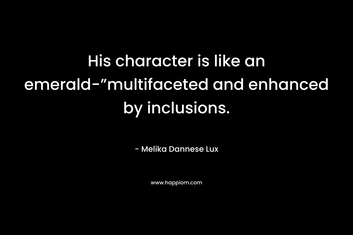 His character is like an emerald-”multifaceted and enhanced by inclusions. – Melika Dannese Lux