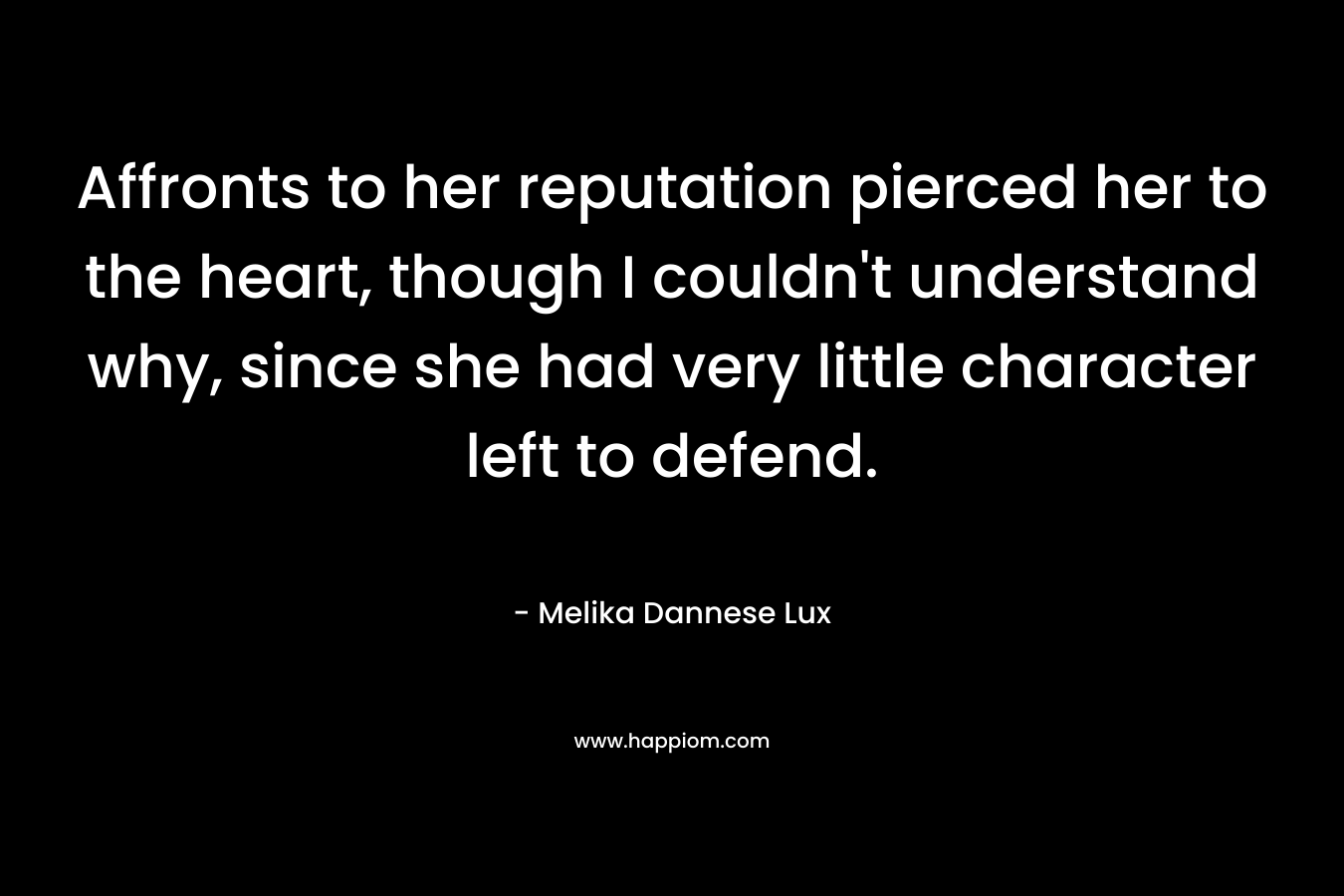 Affronts to her reputation pierced her to the heart, though I couldn’t understand why, since she had very little character left to defend. – Melika Dannese Lux
