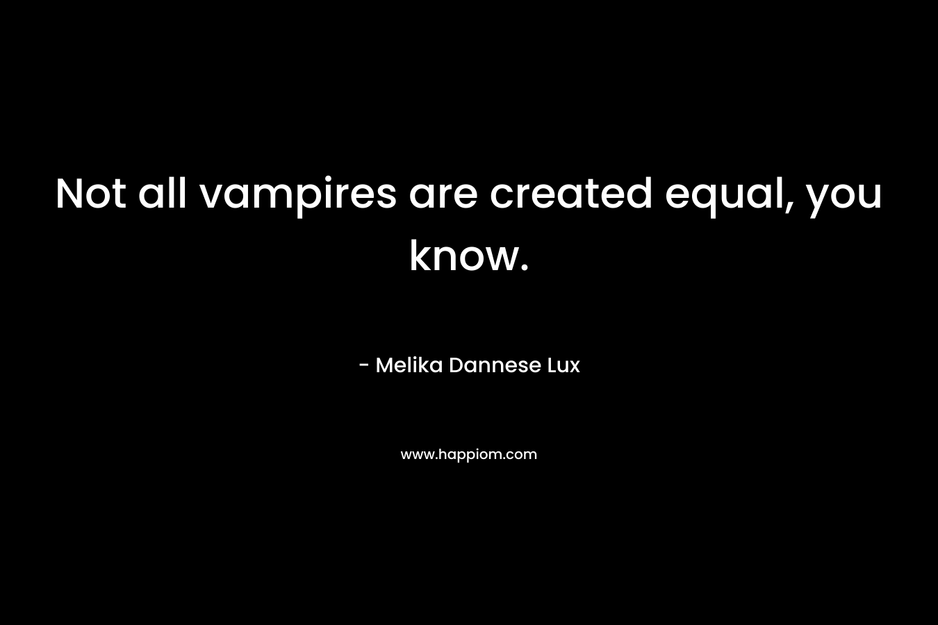 Not all vampires are created equal, you know. – Melika Dannese Lux