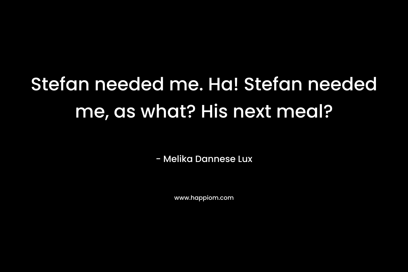 Stefan needed me. Ha! Stefan needed me, as what? His next meal?