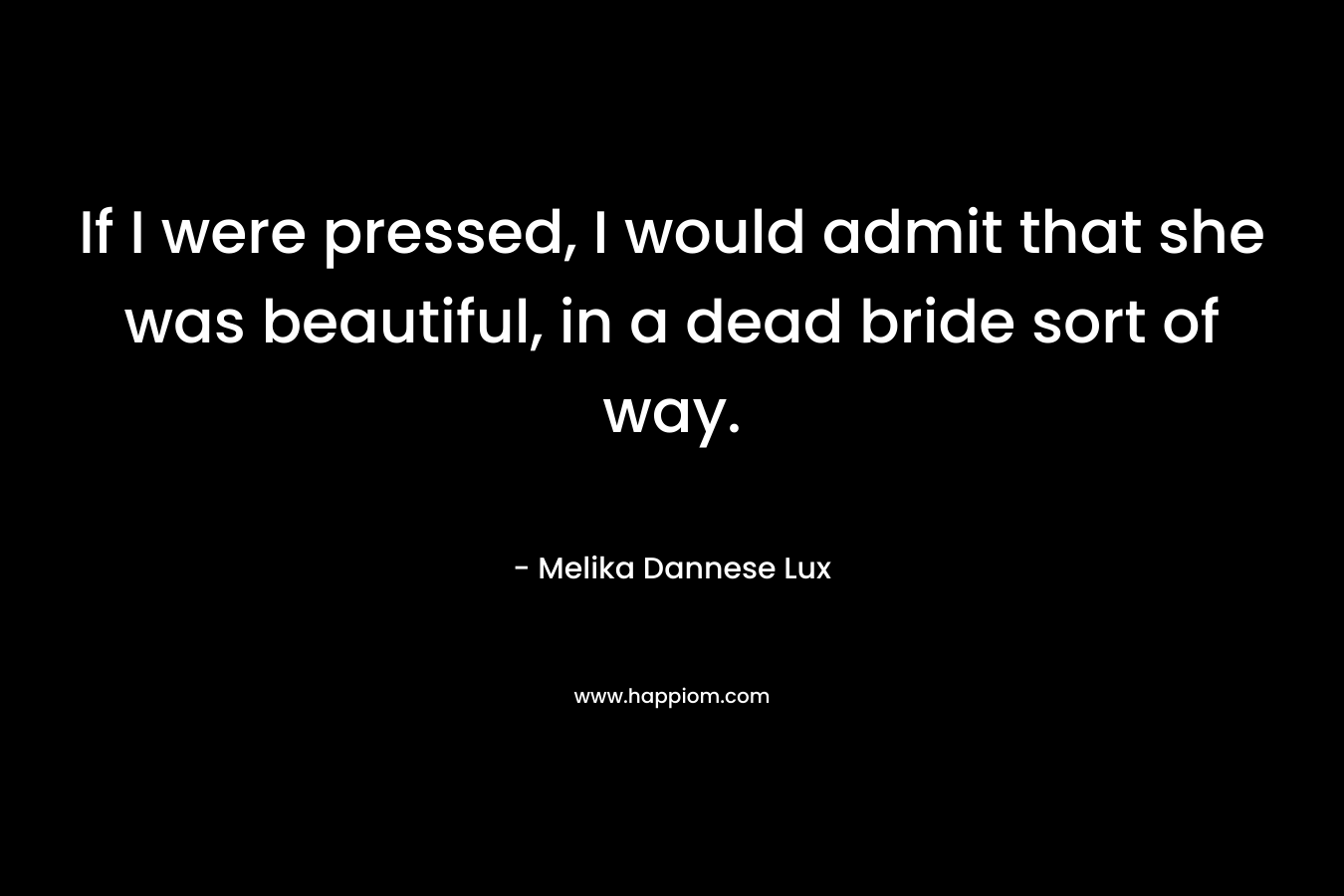 If I were pressed, I would admit that she was beautiful, in a dead bride sort of way. – Melika Dannese Lux
