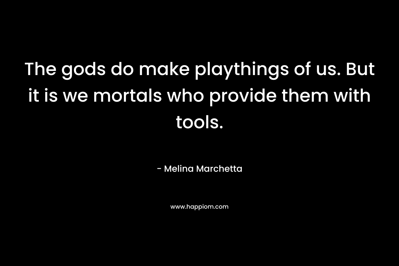 The gods do make playthings of us. But it is we mortals who provide them with tools.