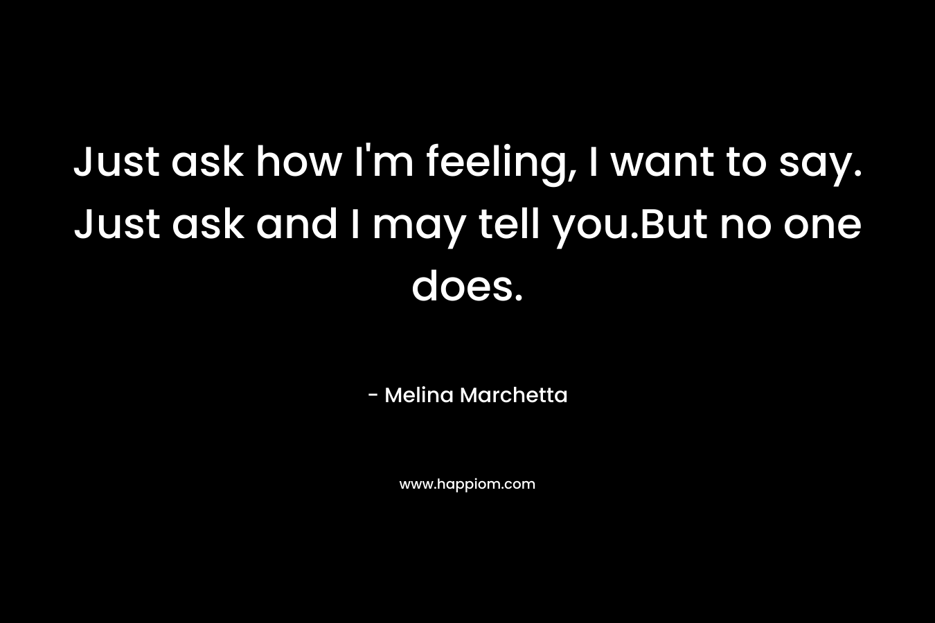 Just ask how I’m feeling, I want to say. Just ask and I may tell you.But no one does. – Melina Marchetta