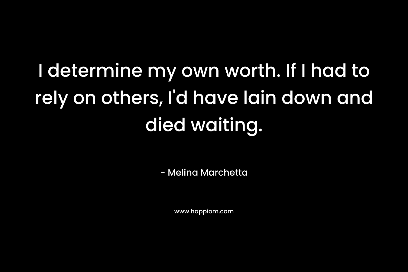 I determine my own worth. If I had to rely on others, I'd have lain down and died waiting.