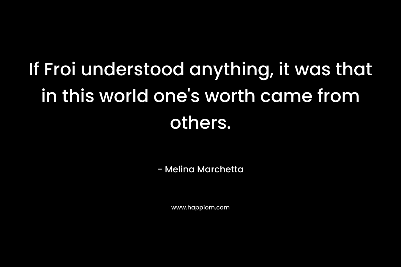 If Froi understood anything, it was that in this world one’s worth came from others. – Melina Marchetta