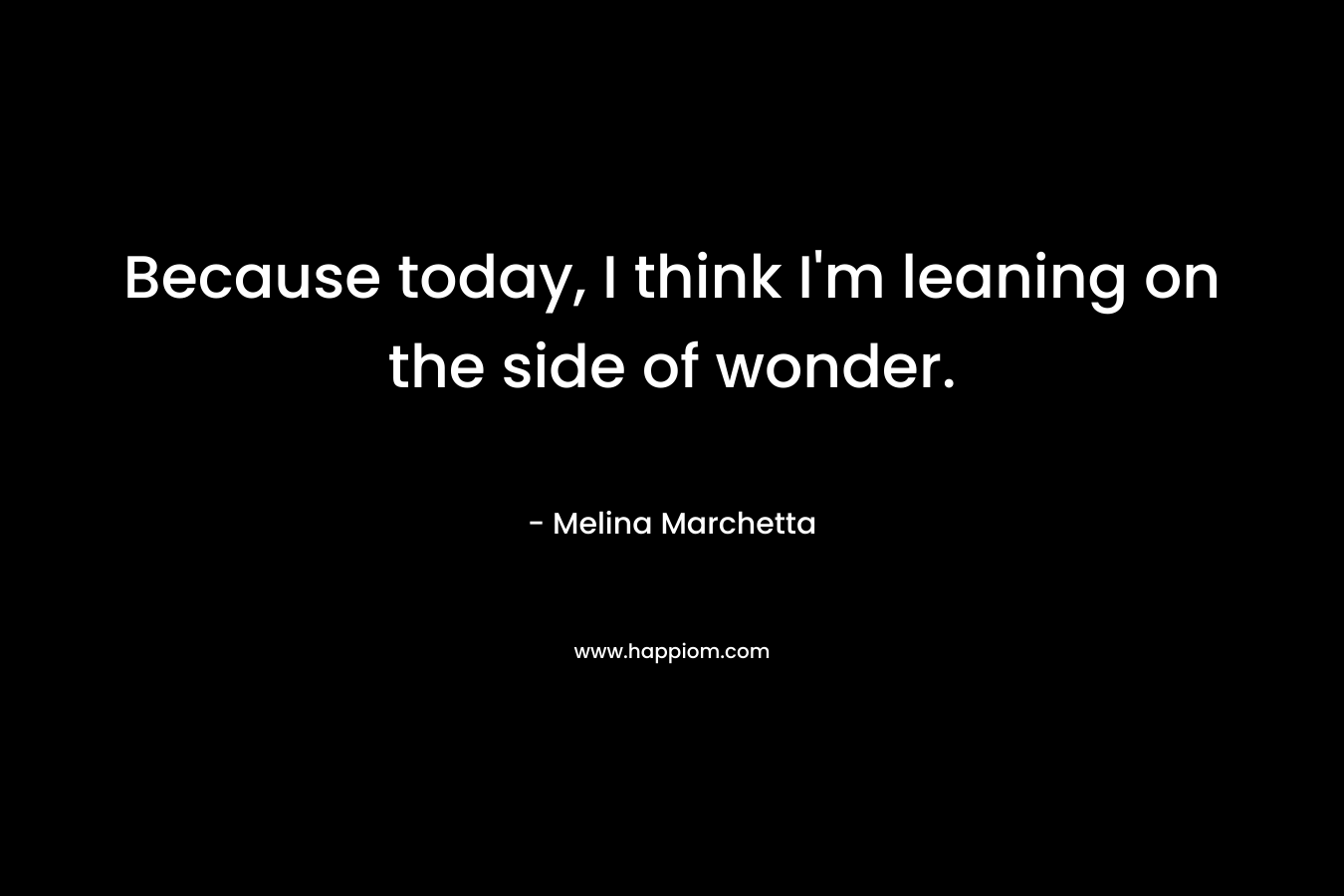 Because today, I think I’m leaning on the side of wonder. – Melina Marchetta