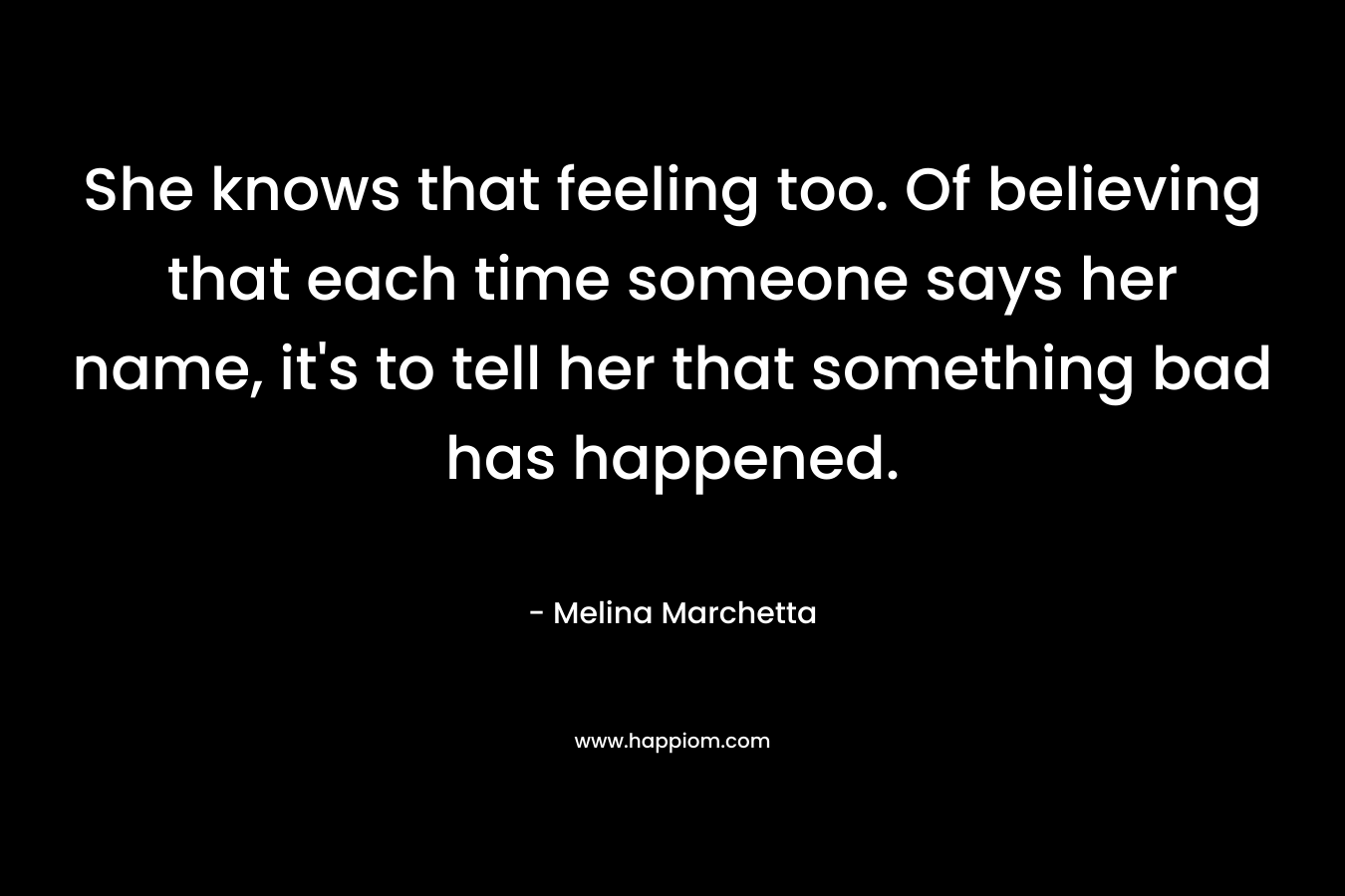 She knows that feeling too. Of believing that each time someone says her name, it's to tell her that something bad has happened.
