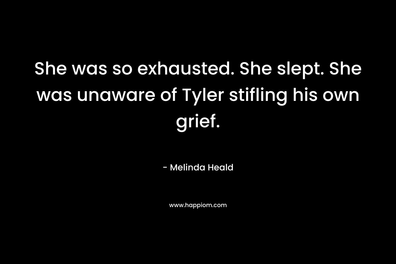 She was so exhausted. She slept. She was unaware of Tyler stifling his own grief. – Melinda Heald