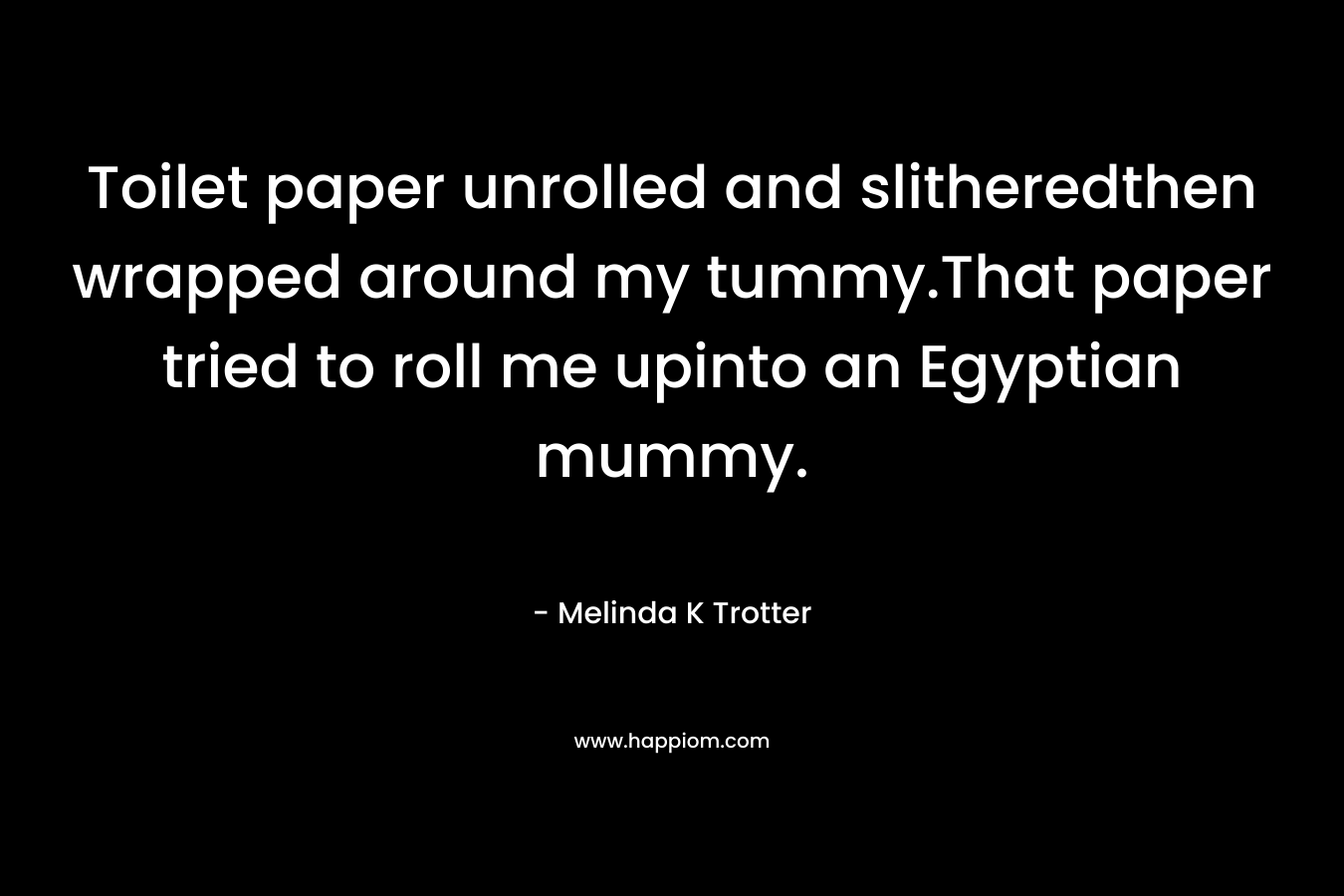 Toilet paper unrolled and slitheredthen wrapped around my tummy.That paper tried to roll me upinto an Egyptian mummy.