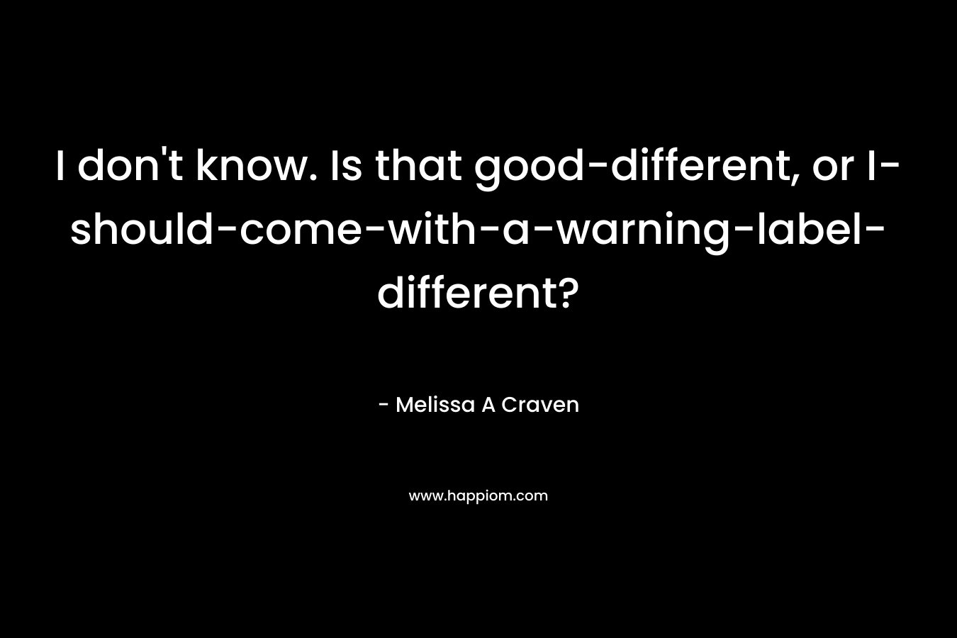 I don’t know. Is that good-different, or I-should-come-with-a-warning-label-different? – Melissa A Craven