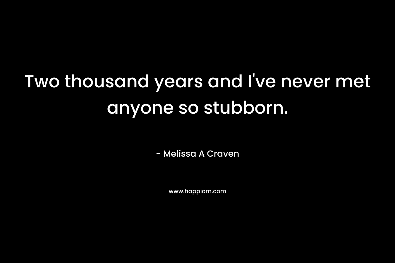 Two thousand years and I’ve never met anyone so stubborn. – Melissa A Craven