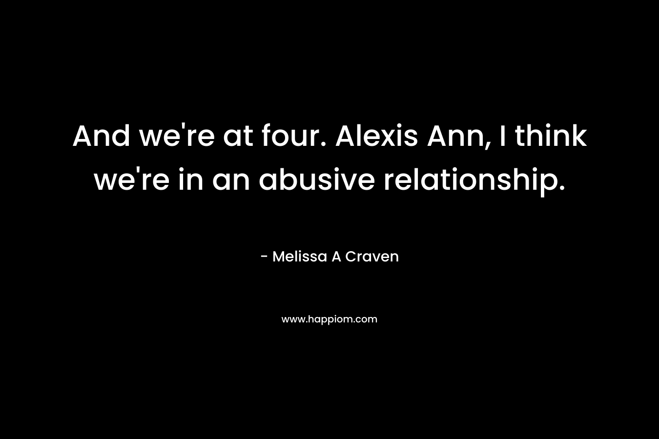 And we’re at four. Alexis Ann, I think we’re in an abusive relationship. – Melissa A Craven